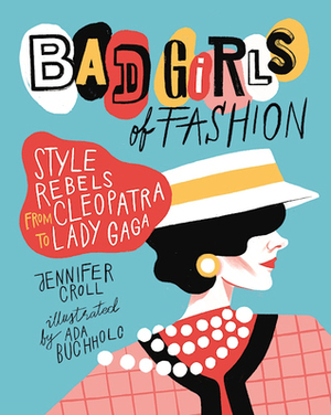 Bad Girls of Fashion: Style Rebels from Cleopatra to Lady Gaga by Ada Buchholc, Jennifer Croll