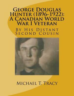 George Douglas Hunter (1896-1922): A Canadian World War I Veteran by Michael T. Tracy