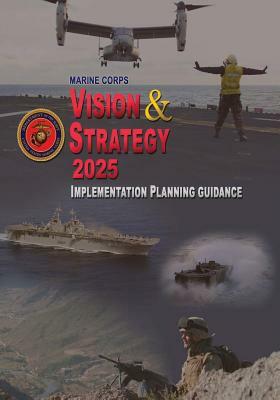 Marine Corps Vision & Strategy 2025: Implementation Planning Guidance by Department Of the Navy, U. S. Marine Corps