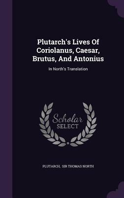 Plutarch's Lives of Coriolanus, Caesar, Brutus, and Antonius: In North's Translation by 