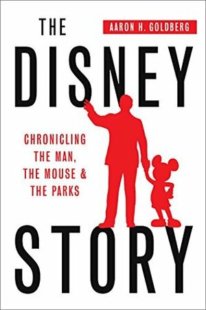 The Disney Story: Chronicling the Man, the Mouse, & the Parks by Aaron H. Goldberg