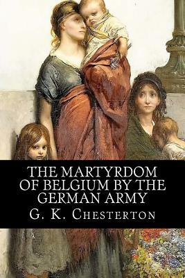 The Martyrdom of Belgium by the German Army by G.K. Chesterton, Rolf McEwen