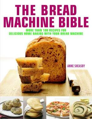 Bread Machine Bible: More Than 100 Recipes for Delicious Home Baking with Your Bread Machine by Anne Sheasby