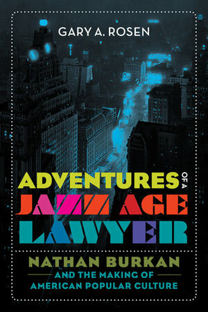 Adventures of a Jazz Age Lawyer: Nathan Burkan and the Making of American Popular Culture by Gary A. Rosen