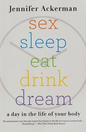 sex sleep eat drink dream: a day in the life of your body by Jennifer Ackerman, Jennifer Ackerman