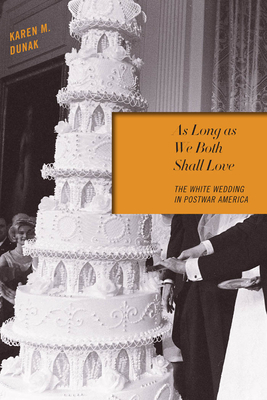 As Long as We Both Shall Love: The White Wedding in Postwar America by Karen M. Dunak