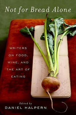 Not for Bread Alone: Writers on Food, Wine, and the Art of Eating by Daniel Halpern