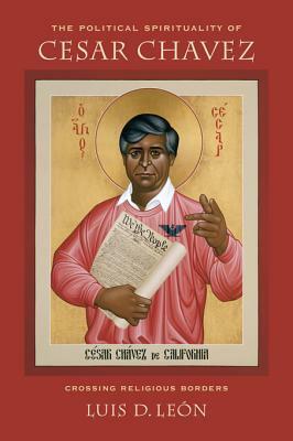 The Political Spirituality of Cesar Chavez: Crossing Religious Borders by Luis D. León