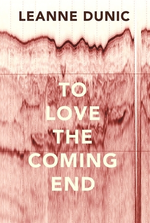To Love the Coming End by Leanne Dunic