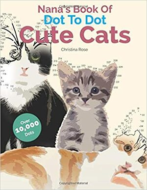 Nana's Book Of Dot To Dot Cute Cats: Adorable Anti-Stress Images and Scenes to Complete and Colour by Christina Rose