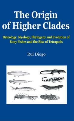 The Origin of Higher Clades: Osteology, Myology, Phylogeny and Evolution of Bony Fishes and the Rise of Tetrapods by Rui Diogo