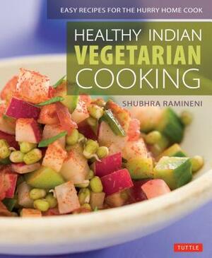 Healthy Indian Vegetarian Cooking: Easy Recipes for the Hurry Home Cook [vegetarian Cookbook, Over 80 Recipes] by Shubhra Ramineni