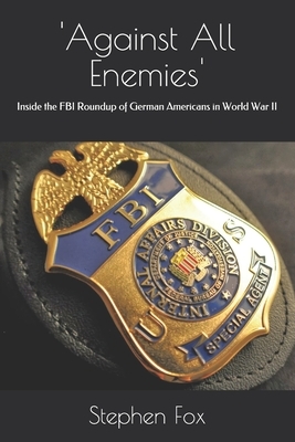 'Against All Enemies': Inside the FBI Roundup of German Americans in World War II by Stephen Fox