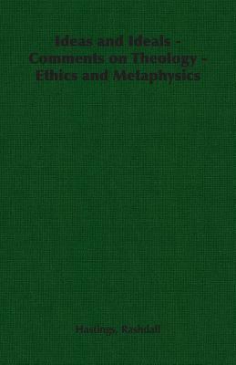 Ideas and Ideals - Comments on Theology - Ethics and Metaphysics by Hastings Rashdall