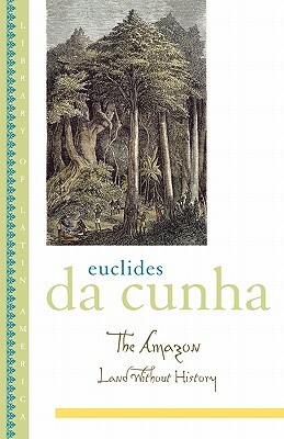 The Amazon: Land Without History by Euclides da Cunha