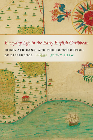 Everyday Life in the Early English Caribbean: Irish, Africans, and the Construction of Difference by Jenny Shaw