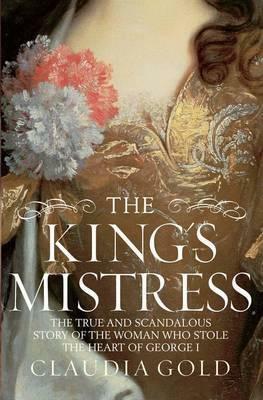 King's Mistress: The True and Scandalous Story of the Woman Who Stole the Heart of George I by Claudia Gold