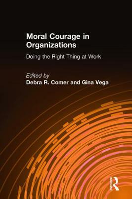 Moral Courage in Organizations: Doing the Right Thing at Work: Doing the Right Thing at Work by Debra R. Comer, Gina Vega