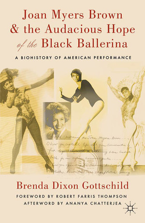 Joan Myers Brown & the Audacious Hope of the Black Ballerina: A Biohistory of American Performance by Robert Farris Thompson, Ananya Chatterjea, Brenda Dixon Gottschild