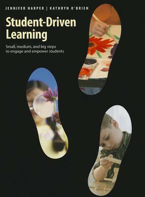 Student-Driven Learning: Small, Medium, and Big Steps to Engage and Empower Students by Jennifer Harper, Kathryn O'Brien