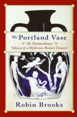 The Portland Vase: The Extraordinary Odyssey of a Mysterious Roman Treasure by Robin Brooks