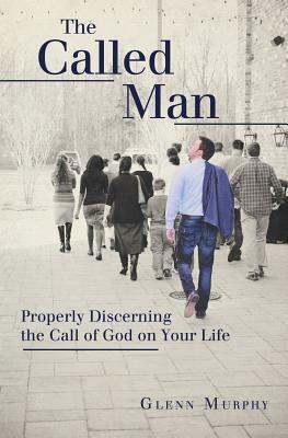 The Called Man: Properly Discerning the Call of God on Your Life by Glenn Murphy