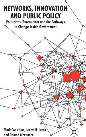 Networks, Innovation and Public Policy: Politicians, Bureaucrats and the Pathways to Change Inside Government by Damon Alexander, Mark Considine, Jenny M. Lewis