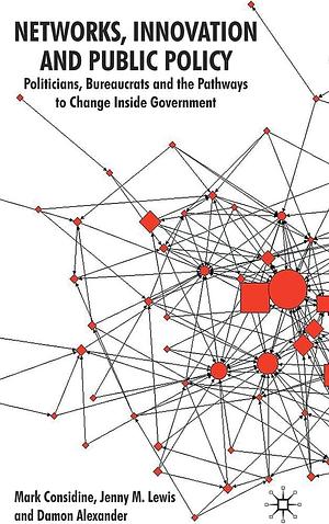 Networks, Innovation and Public Policy: Politicians, Bureaucrats and the Pathways to Change Inside Government by Damon Alexander, Jenny M. Lewis, Mark Considine