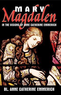 Mary Magdalen: In the Visions of Anne Catherine Emmerich by Anne Catherine Emmerich