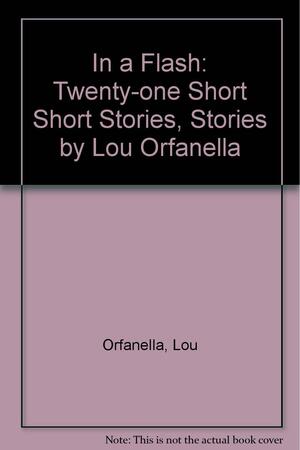 In a Flash: Twenty-one Short Short Stories, Stories by Lou Orfanella by Lou Orfanella