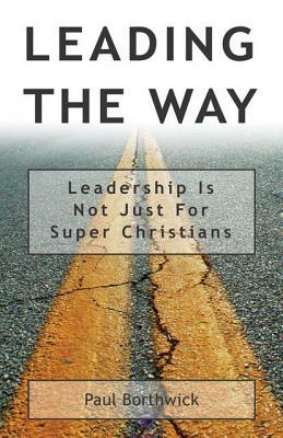 Leading the Way: Leadership Is Not Just for Super Christians by Paul Borthwick