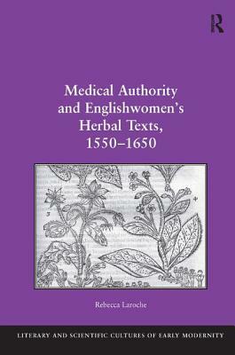 Medical Authority and Englishwomen's Herbal Texts, 1550-1650 by Rebecca Laroche