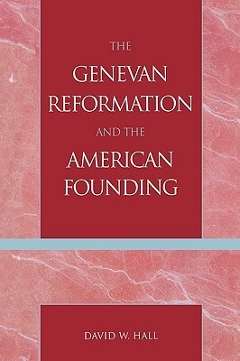 The Genevan Reformation and the American Founding (Revised) by David W. Hall