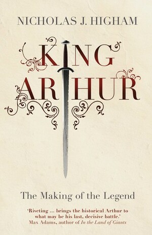 King Arthur: The Making of the Legend by Nicholas J. Higham