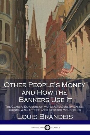 Other People's Money and How the Bankers Use It: The Classic Exposure of Monetary Abuse by Banks, Trusts, Wall Street, and Predator Monopolies by Louis Brandeis