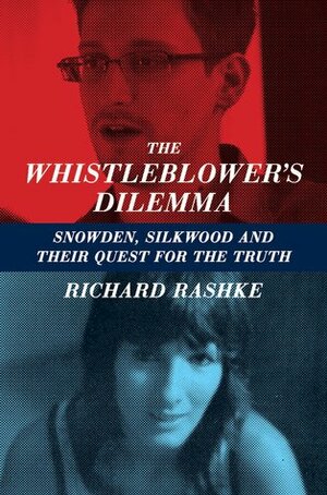 The Whistleblower's Dilemma: Snowden, Silkwood and Their Quest for the Truth by Richard Rashke