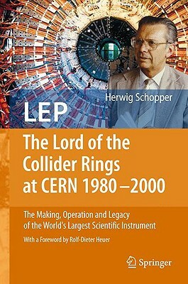 LEP - The Lord of the Collider Rings at CERN 1980-2000: The Making, Operation and Legacy of the World's Largest Scientific Instrument by Herwig Schopper