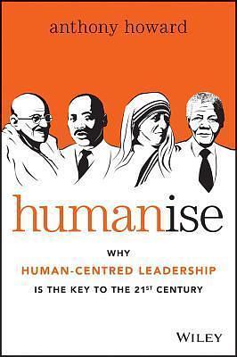 Humanise: Why Human-Centred Leadership is the Key to the 21st Century by Anthony Howard, Anthony Howard