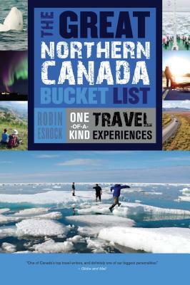 The Great Northern Canada Bucket List: One-Of-A-Kind Travel Experiences by Robin Esrock