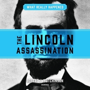 What Really Happened: The Lincoln Assassination by Robert J. Hutchinson