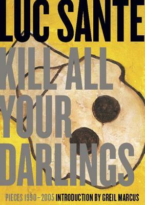 Kill All Your Darlings: Pieces 1990-2005 by Lucy Sante
