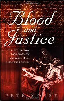 Blood and Justice: The Seventeenth-Century Parisian Doctor Who Made Blood Transfusion History by Pete Moore