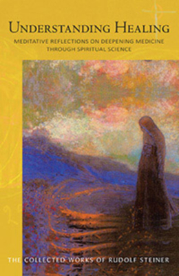 Understanding Healing: Meditative Reflections on Deepening Medicine Through Spiritual Science (Cw 316) by Rudolf Steiner