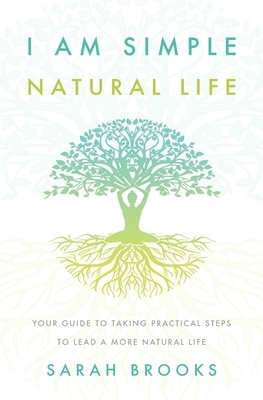 I Am Simple Natural Life: Your Guide to Taking Practical Steps to Lead a More Natural Life by Sarah Brooks