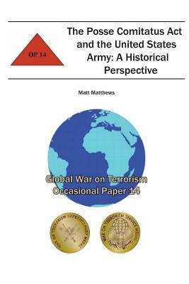 The Posse Comitatus Act and the United States Army: A Historical Perspective: Global War on Terrorism Occasional Paper 14 by Combat Studies Institute, Matt Matthews