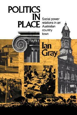 Politics in Place: Social Power Relations in an Australian Country Town by Ian Gray