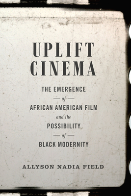 Uplift Cinema: The Emergence of African American Film and the Possibility of Black Modernity by Allyson Nadia Field