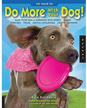 101 Ways to Do More with Your Dog: Make Your Dog a Superdog with Sports, Games, Exercises, Tricks, Mental Challenges, Crafts, and Bonding by Kyra Sundance