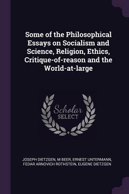 Some of the Philosophical Essays on Socialism and Science, Religion, Ethics, Critique-Of-Reason and the World-At-Large by Joseph Dietzgen, M. Beer, Ernest Untermann