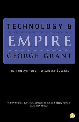 Technology and Empire: Perspectives on North America by George Grant